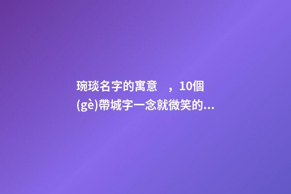 琬琰名字的寓意，10個(gè)帶城字一念就微笑的女寶寶名